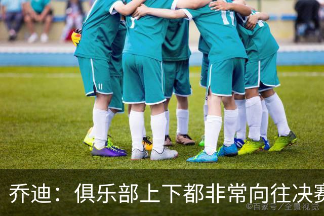 乔迪：俱乐部上下都非常向往决赛；我们对对手有过针对性分析