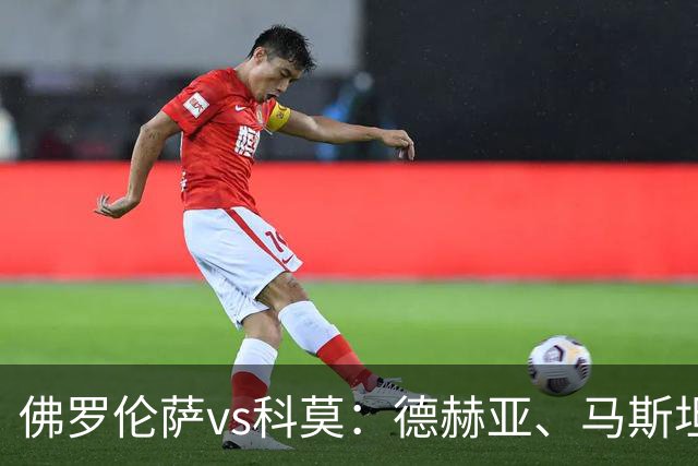 佛罗伦萨vs科莫：德赫亚、马斯坦托诺首发，尼科-帕斯、特雷沃-查洛巴出战
