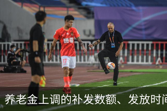 养老金上调的补发数额、发放时间，一文讲透，退休朋友收好