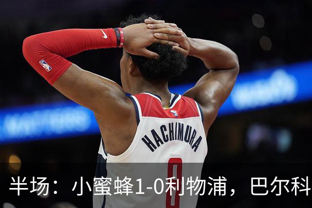 半场：小蜜蜂1-0利物浦，巴尔科拉失单刀，索博伤退