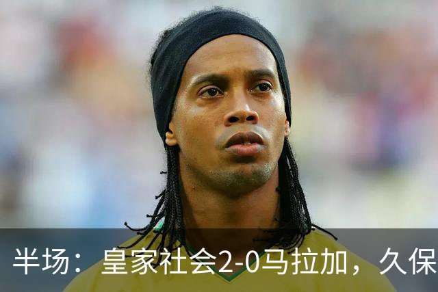 半场：皇家社会2-0马拉加，久保建英世界波，奥斯卡松破门