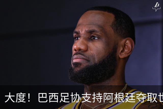 大度！巴西足协支持阿根廷夺取世界杯冠军奖杯