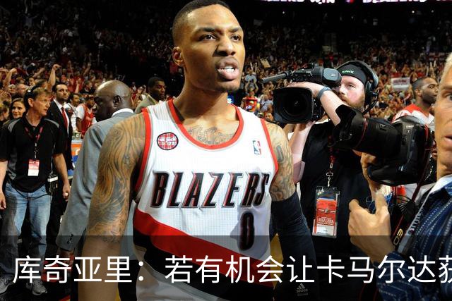 库奇亚里：若有机会让卡马尔达获得出场时间，就应该给他机会