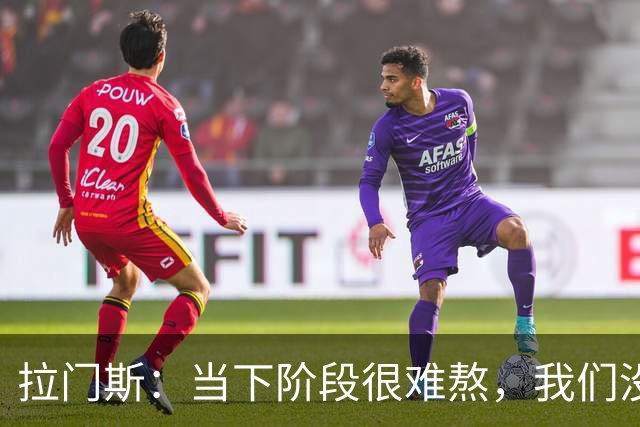 拉门斯：当下阶段很难熬，我们没有放弃主帅，所有人都在努力磨合