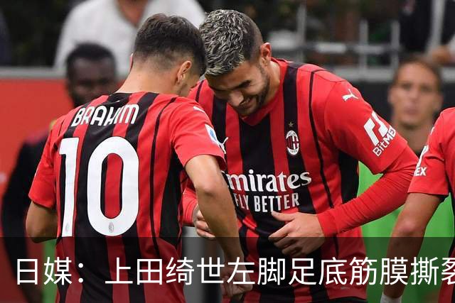 日媒：上田绮世左脚足底筋膜撕裂，预计至少伤缺3月+难赶上亚洲杯