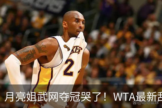 月亮姐武网夺冠哭了！WTA最新乱套：1人飙升121位 郑钦文保持不变