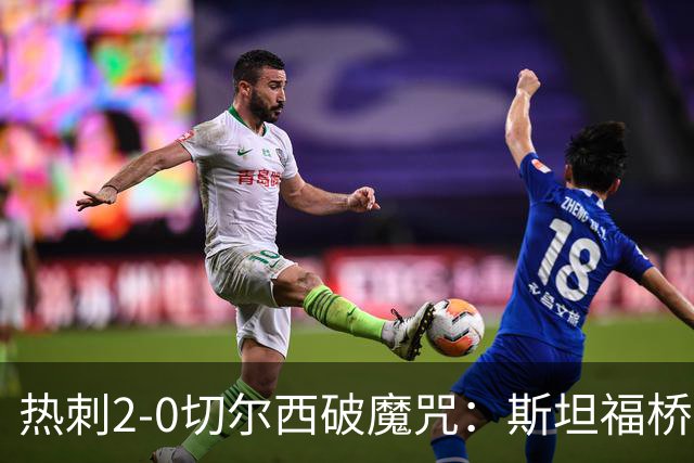 热刺2-0切尔西破魔咒：斯坦福桥零封终结十年荒