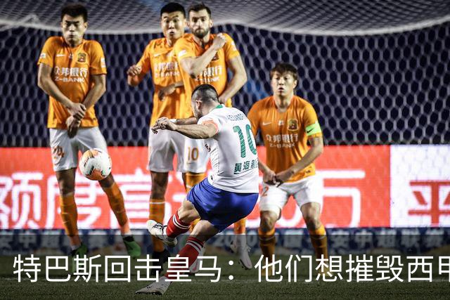 特巴斯回击皇马：他们想摧毁西甲，13年逼宫没停过