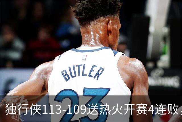 独行侠113-109送热火开赛4连败，弗拉格29+6+11，字母空砍29+15+11