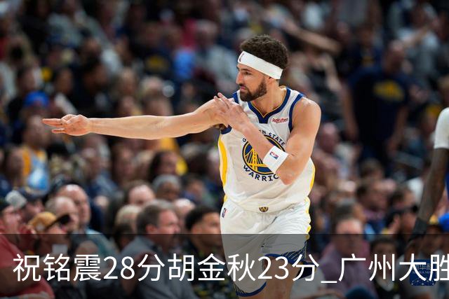 祝铭震28分胡金秋23分 广州大胜广厦35分