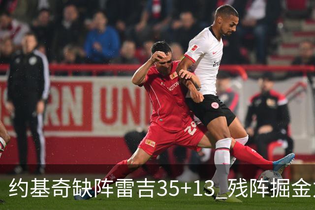 约基奇缺阵雷吉35+13 残阵掘金力克四巨头快船
