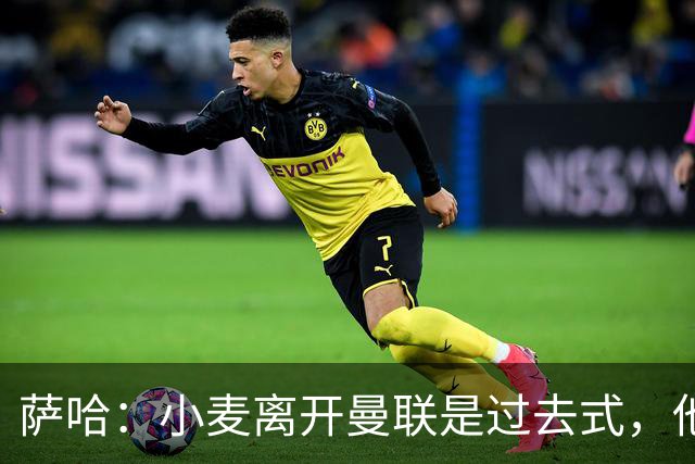 萨哈：小麦离开曼联是过去式，他去皇马和贝林搭档会很有看点