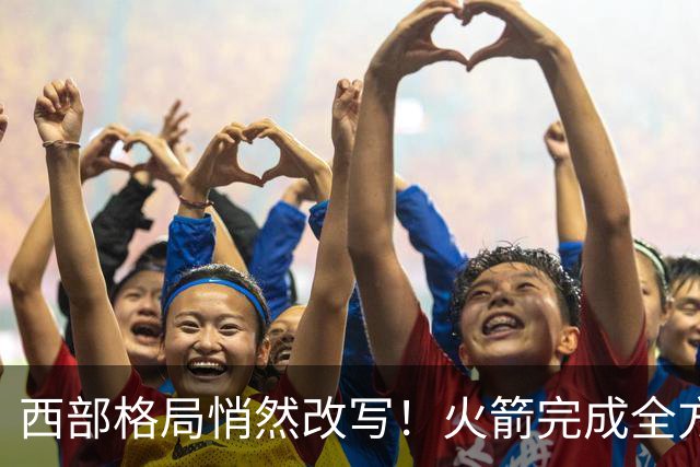 西部格局悄然改写！火箭完成全方位蜕变，新赛季西部真没几支能打的