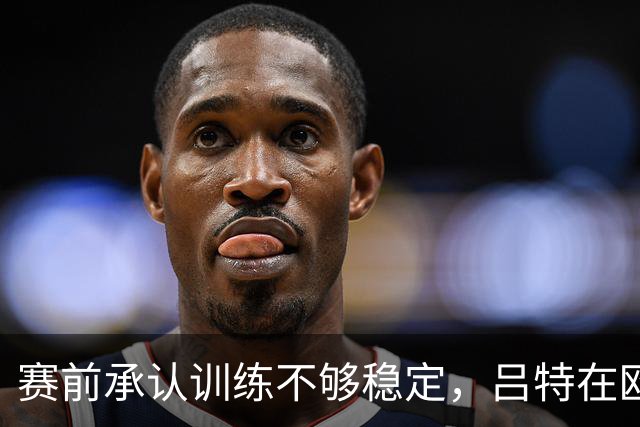 赛前承认训练不够稳定，吕特在欧战交出两球一助