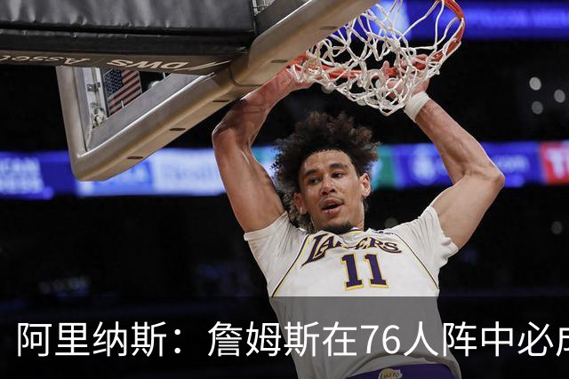阿里纳斯：詹姆斯在76人阵中必成绝对领袖