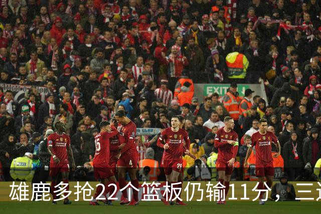 雄鹿多抢22个篮板仍输11分，三连败暴露关键回合短板