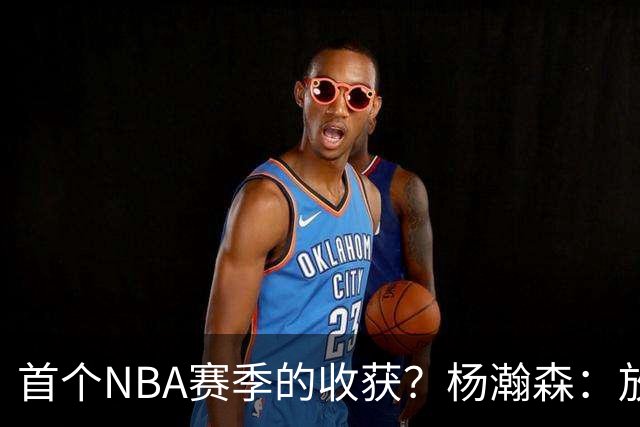 首个NBA赛季的收获？杨瀚森：放平心态 好好训练 然后开心打球