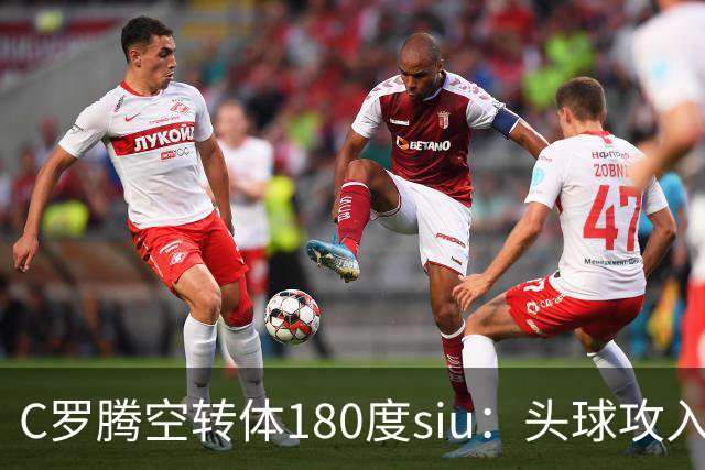 C罗腾空转体180度siu：头球攻入第982球，率队3-1，豪取4连胜