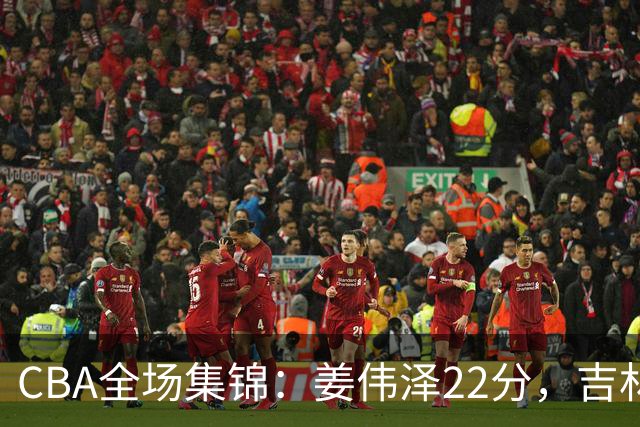 CBA全场集锦：姜伟泽22分，吉林力克宁波