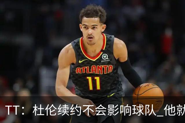 TT：杜伦续约不会影响球队 他就是得分能力更强的本·华莱士