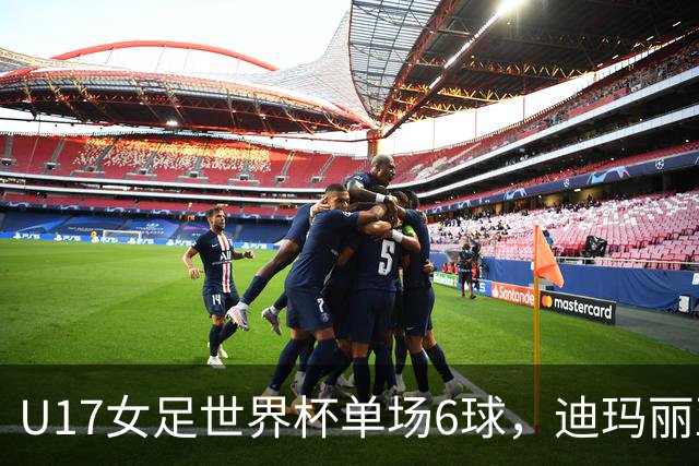 U17女足世界杯单场6球，迪玛丽亚：哈兰德是我的灵感来源